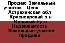Продаю Земельный участок › Цена ­ 250 000 - Астраханская обл., Красноярский р-н, Красный Яр с. Недвижимость » Земельные участки продажа   